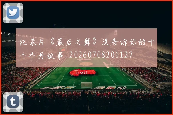 纪录片《最后之舞》没告诉你的十个乔丹故事_20260708201127