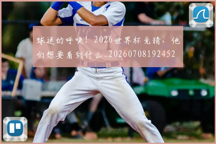球迷的呼唤！2026世界杯竞猜，他们想要看到什么_20260708192452