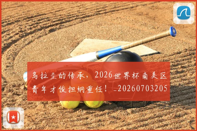 乌拉圭的传承，2026世界杯南美区青年才俊担纲重任！_20260703205843_20260716191705