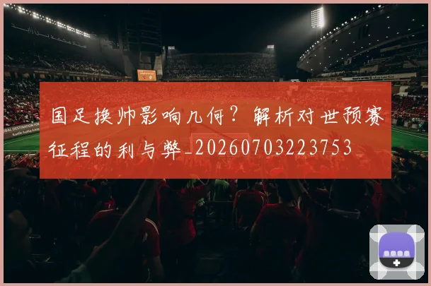国足换帅影响几何？解析对世预赛征程的利与弊_20260703223753