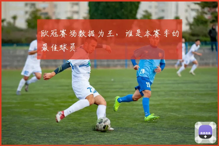 欧冠赛场数据为王，谁是本赛季的最佳球员