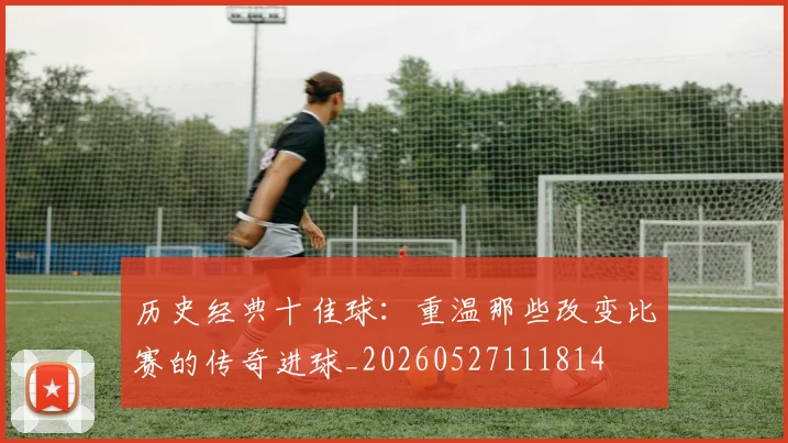 历史经典十佳球：重温那些改变比赛的传奇进球_20260527111814