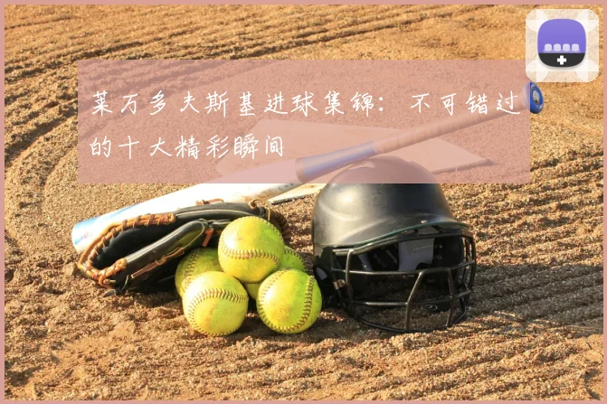 莱万多夫斯基进球集锦：不可错过的十大精彩瞬间