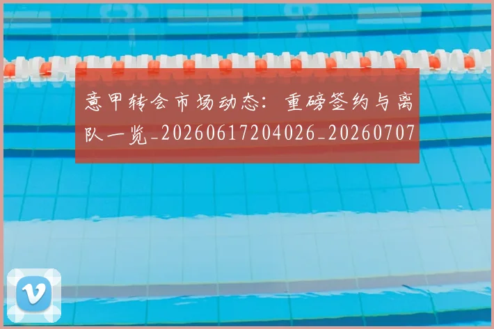 意甲转会市场动态:重磅签约与离队一览_20260617204026_20260707013010_20260723180929