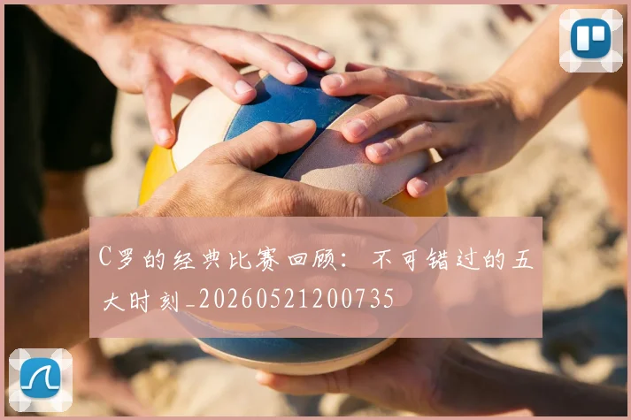 C罗的经典比赛回顾：不可错过的五大时刻_20260521200735