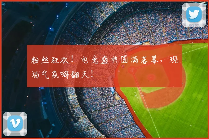 粉丝狂欢！电竞盛典圆满落幕，现场气氛嗨翻天！