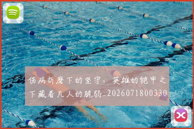 伤病折磨下的坚守，英雄的铠甲之下藏着凡人的脆弱_20260718003307