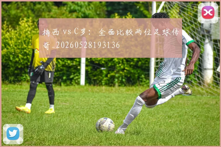 梅西 vs C罗：全面比较两位足球传奇_20260528193136