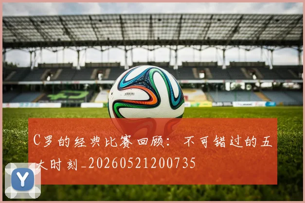 C罗的经典比赛回顾：不可错过的五大时刻_20260521200735