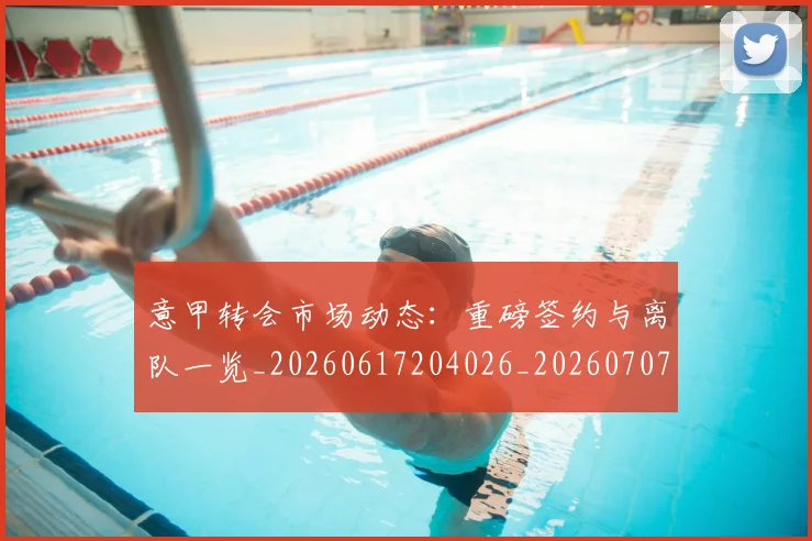 意甲转会市场动态：重磅签约与离队一览_20260617204026_20260707013010_20260723180929