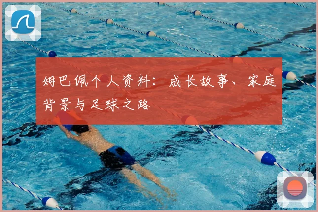 姆巴佩个人资料：成长故事、家庭背景与足球之路