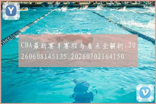 CBA最新赛季赛程与看点全解析_20260608145135_20260702164150