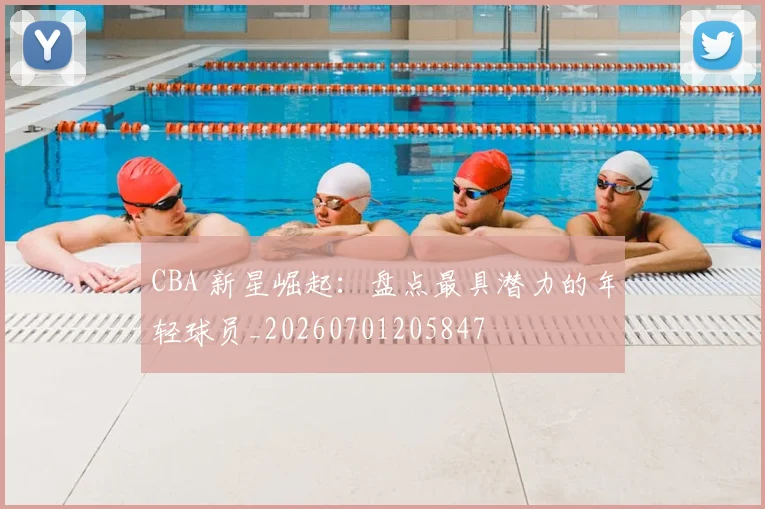 CBA 新星崛起：盘点最具潜力的年轻球员_20260701205847