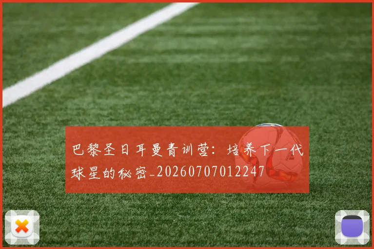 巴黎圣日耳曼青训营：培养下一代球星的秘密_20260707012247