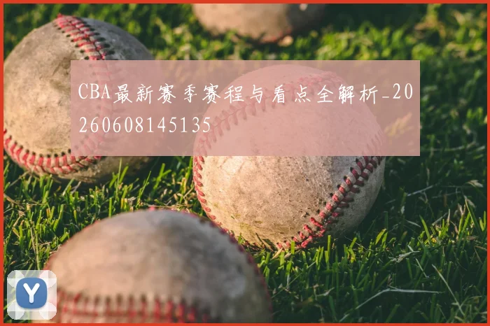CBA最新赛季赛程与看点全解析_20260608145135