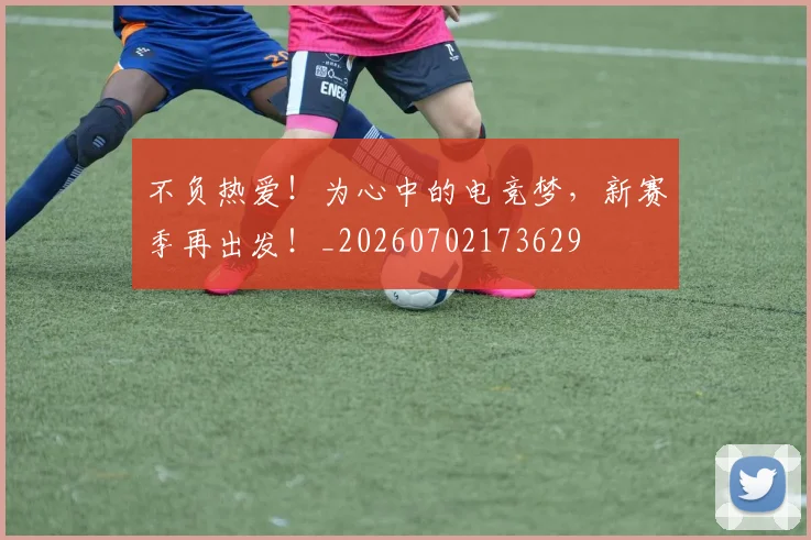 不负热爱!为心中的电竞梦,新赛季再出发!_20260702173629