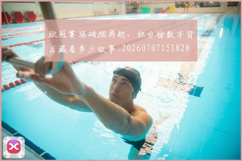 欧冠赛场硝烟再起，积分榜数字背后藏着多少故事_20260707151828