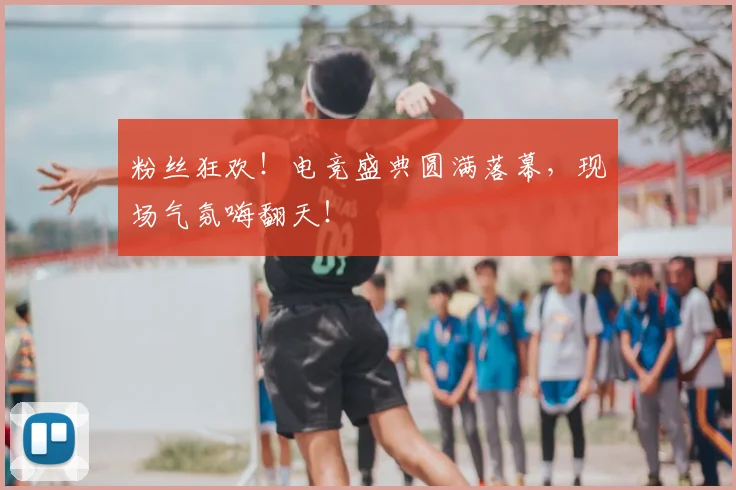 粉丝狂欢!电竞盛典圆满落幕,现场气氛嗨翻天!