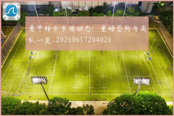 意甲转会市场动态：重磅签约与离队一览_20260617204026