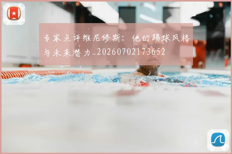专家点评维尼修斯：他的踢球风格与未来潜力_20260702173652