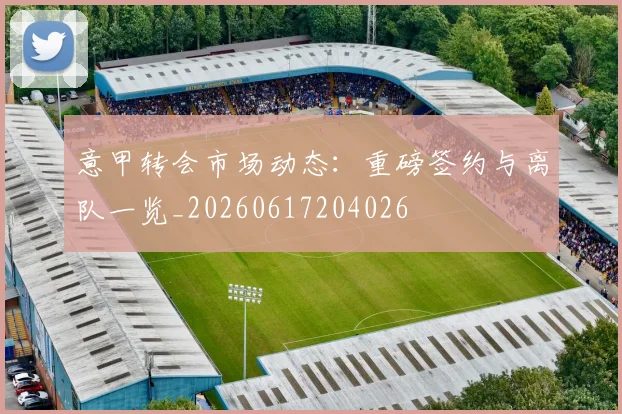 意甲转会市场动态：重磅签约与离队一览_20260617204026