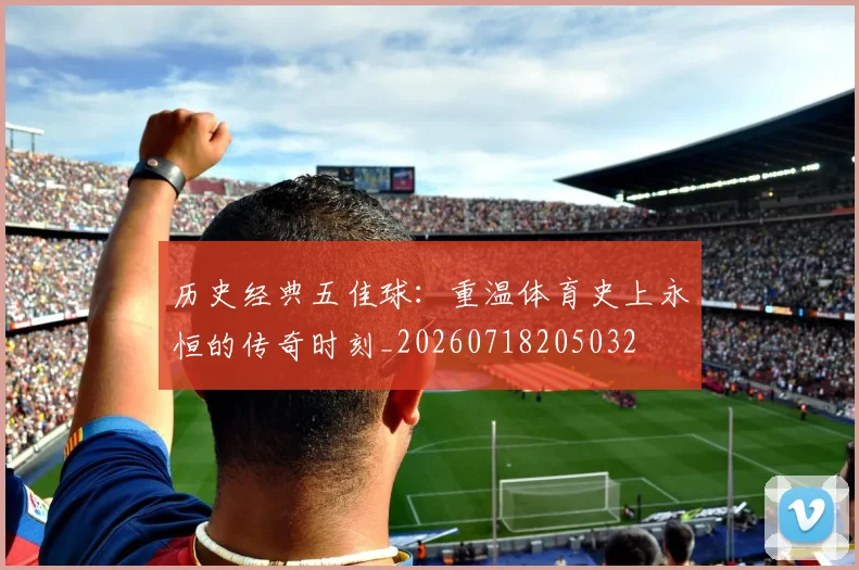历史经典五佳球：重温体育史上永恒的传奇时刻_20260718205032