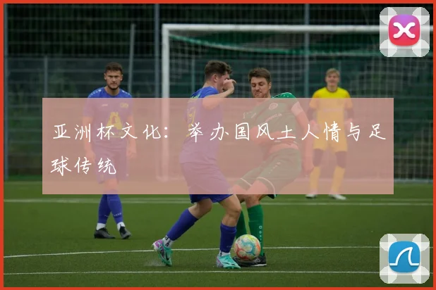 亚洲杯文化：举办国风土人情与足球传统